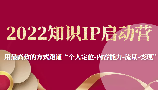 2022知识IP启动营,用最高效的方式跑通“个人定位-内容能力-流量-变现”-阳知网创资源库