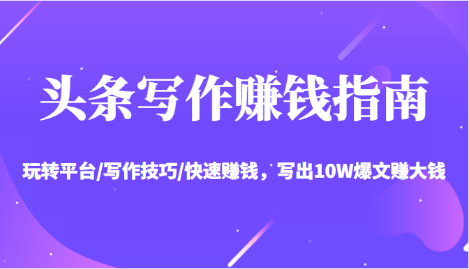 头条写作赚钱指南:玩转平台/写作技巧/快速赚钱,写出10W爆文赚大钱【送资料包】-阳知网创资源库