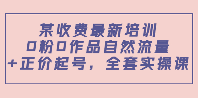 某最新收费培训内容:0粉0作品自然流量+正价起号,全套实操课-阳知网创资源库
