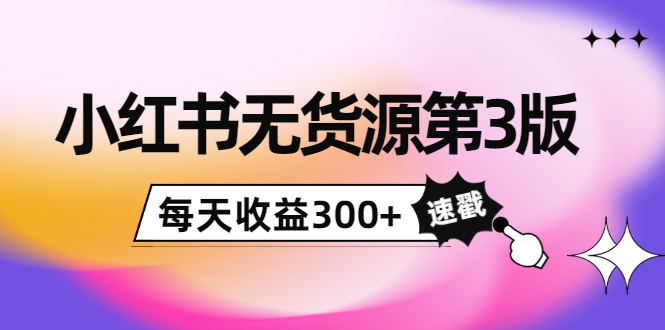 小红书无货源第3版,0投入起店,无脑图文精细化玩法,每天收益300+-阳知网创资源库