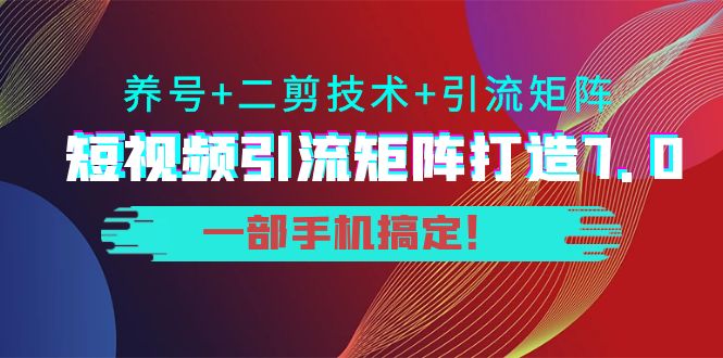 短视频引流矩阵打造7.0,养号+二剪技术+引流矩阵 一部手机搞定!-阳知网创资源库