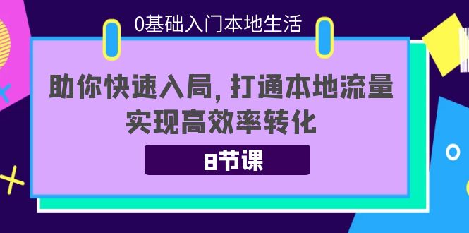 0基础入门本地生活:助你快速入局,8节课带你打通本地流量,实现高效率转化-阳知网创资源库