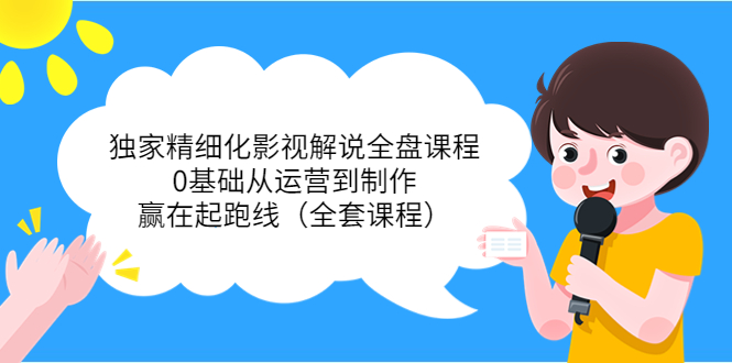 独家精细化影视解说全盘课程,0基础从运营到制作,赢在起跑线(全套课程)-阳知网创资源库