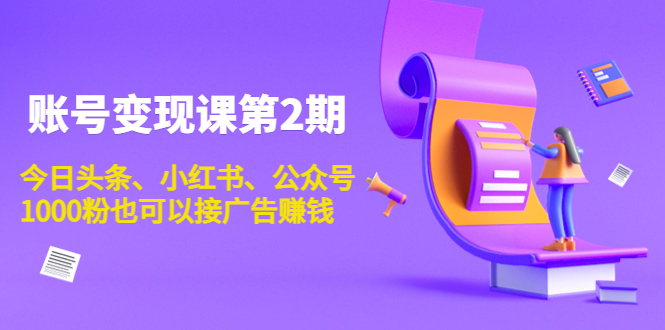 账号变现课第2期,今日头条、小红书、公众号,1000粉也可以接广告赚钱-阳知网创资源库