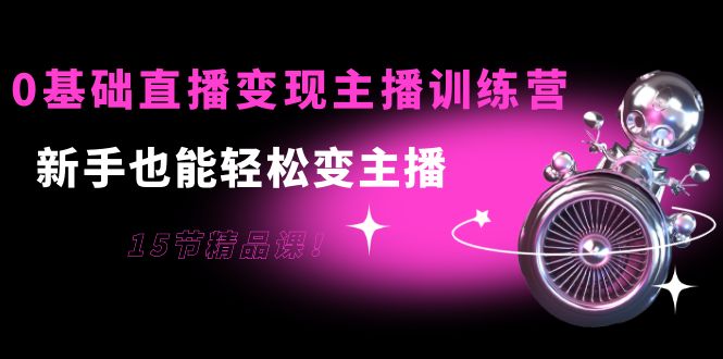 0基础直播变现主播训练营:新手也能轻松变主播,15节精品课-阳知网创资源库