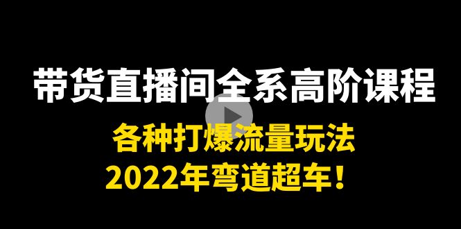 带货直播间全系高阶课程:各种打爆流量玩法,2022年弯道超车!-阳知网创资源库