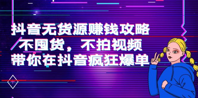 抖音无货源赚钱攻略，不囤货，不拍视频，带你在抖音疯狂爆单-阳知网创资源库