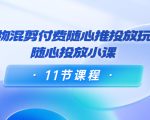 好物混剪付费随心推投放玩法,随心投放小课(11节课程)-阳知网创资源库