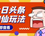 头条神仙玩法秒过原创,不需要剪辑文案配音,全程手机无脑操作,单号一天几十-阳知网创资源库