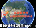 谷歌地图(三维地图)看世界,最新火爆短视频玩法-阳知网创资源库
