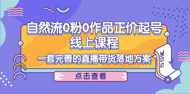 电商自然流0粉0作品正价起号线上课程:一套完善的直播带货落地方案-阳知网创资源库