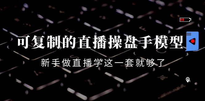 可复制的直播操盘手模型:新手做直播就学这一套就够了(12节课)-阳知网创资源库