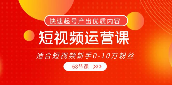 短视频运营课,适合短视频新手0-10万粉丝,快速起号产出优质内容(无水印)-阳知网创资源库