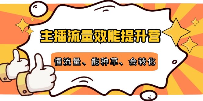 主播流量效能提升营：懂流量、能种草、会转化，清晰明确方法规则-阳知网创资源库