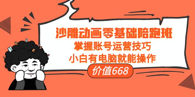 沙雕动画零基础陪跑班，掌握账号运营技巧，小白有电脑就能操作（价值668元）-阳知网创资源库