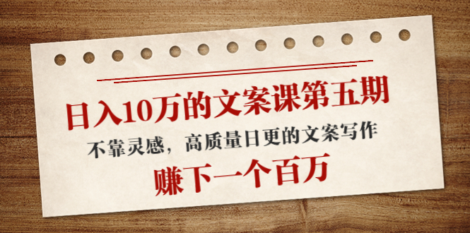 日入10万的文案课第五期, 不靠灵感,高质量日更的文案写作,赚下一个百万-阳知网创资源库