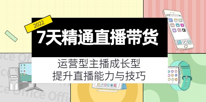 7天精通直播带货,运营型主播成长型,提升直播能力与技巧(19节课)-阳知网创资源库