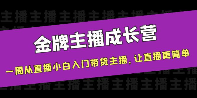 金牌主播成长营,一周从直播小白入门带货主播,让直播更简单-阳知网创资源库