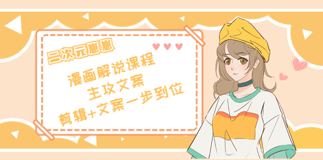 二次元·漫画解说课程——主攻文案,剪辑+文案一步到位(价值599元)-阳知网创资源库