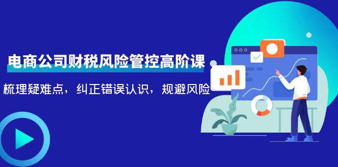 电商公司财税风险管控高阶课，梳理疑难点，纠正错误认识，规避风险-阳知网创资源库
