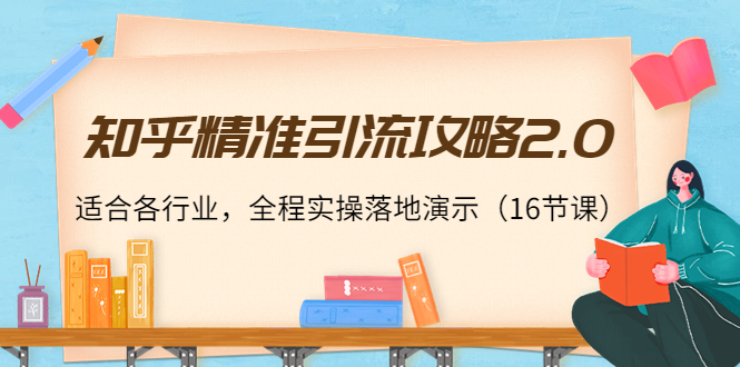 知乎精准引流攻略2.0,适合各行业,全程实操落地演示(16节课)-阳知网创资源库