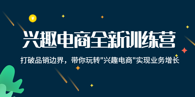 兴趣电商全新训练营:打破品销边界,带你玩转“兴趣电商“实现业务增长-阳知网创资源库