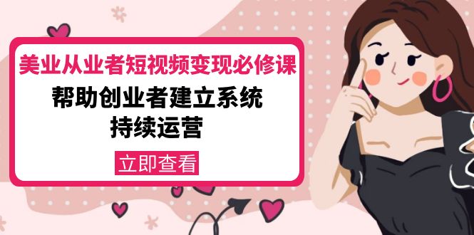 美业从业者短视频变现必修课：帮助创业者建立系统持续运营-价值3990元-阳知网创资源库
