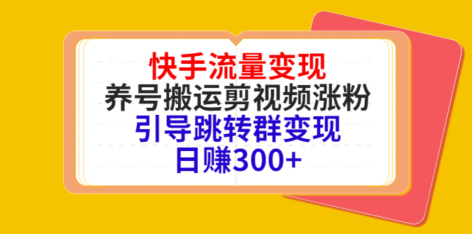 快手流量变现，养号搬运剪视频涨粉，引导跳转群变现日赚300+-阳知网创资源库