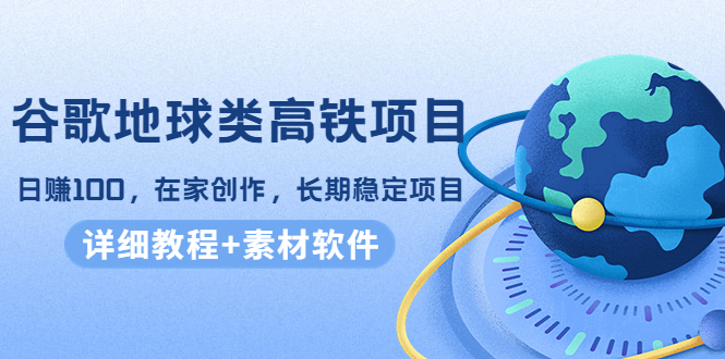 谷歌地球类高铁项目,日赚100,在家创作,长期稳定项目(教程+素材软件)-阳知网创资源库