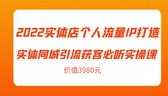 2022实体店个人流量IP打造实体同城引流获客必听实操课,61节完整版(价值3980元)-阳知网创资源库