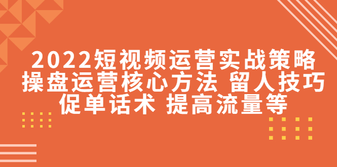 2022短视频运营实战策略:操盘运营核心方法 留人技巧促单话术 提高流量等-阳知网创资源库