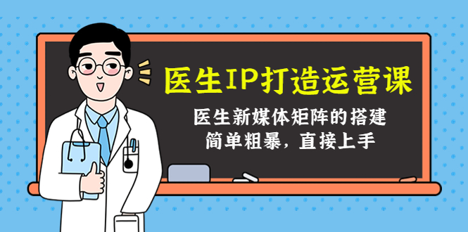 医生IP打造运营课，医生新媒体矩阵的搭建，简单粗暴，直接上手-阳知网创资源库