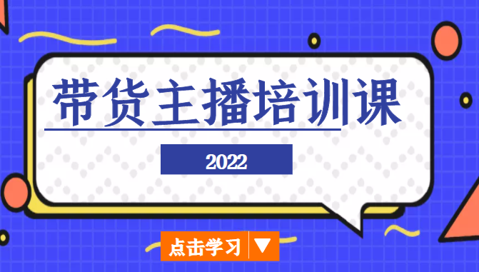 2022带货主播培训课,小白学完也能尽早进入直播行业-阳知网创资源库