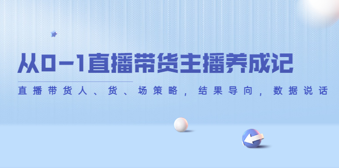 从0-1直播带货主播养成记,直播带货人、货、场策略,结果导向,数据说话-阳知网创资源库