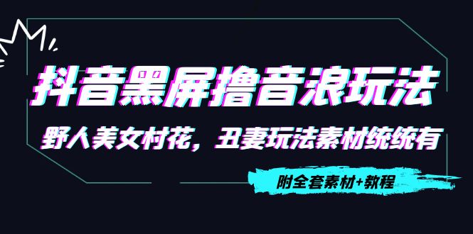 抖音黑屏撸音浪玩法：野人美女村花，丑妻玩法素材统统有【教程+素材】-阳知网创资源库