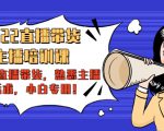 2022直播带货-主播培训课：入局直播带货，熟悉主播话术，小白专用-阳知网创资源库
