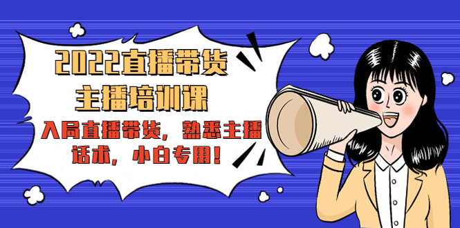 2022直播带货-主播培训课:入局直播带货,熟悉主播话术,小白专用-阳知网创资源库