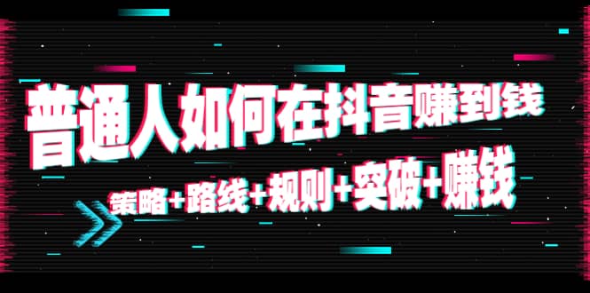 普通人如何在抖音赚到钱:策略 路线 规则 突破 赚钱(10节课)-阳知网创资源库