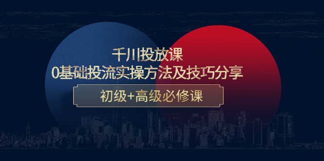 千川投放课:0基础投流实操方法及技巧分享,初级+高级必修课-阳知网创资源库