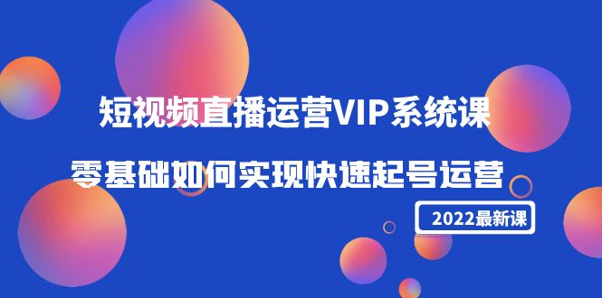 2022短视频直播运营VIP系统课:零基础如何实现快速起号运营(价值2999元)-阳知网创资源库