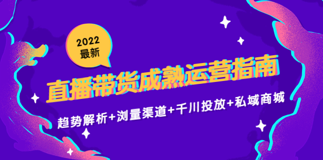 2022最新直播带货成熟运营指南3.0:趋势解析+浏量渠道+千川投放+私域商城-阳知网创资源库