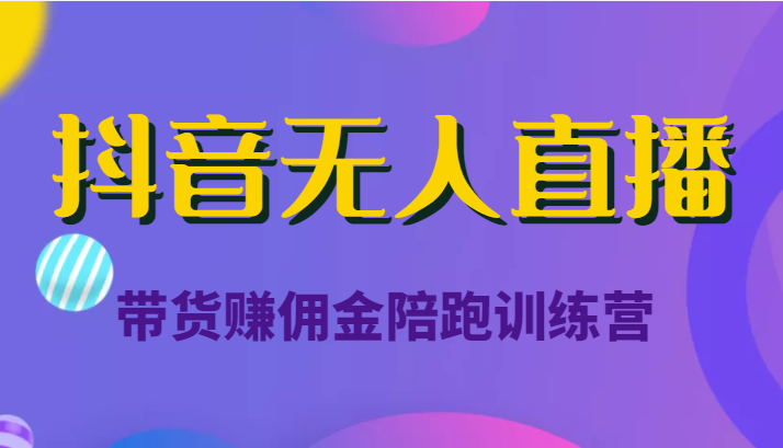 抖音无人直播带货赚佣金陪跑训练营(价值6980元)-阳知网创资源库