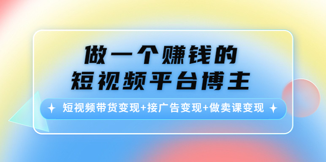 做一个赚钱的短视频平台博主:短视频带货变现+接广告变现+做卖课变现-阳知网创资源库