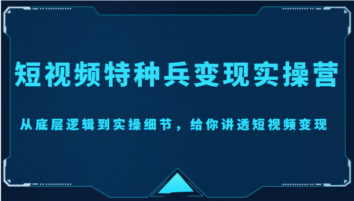短视频特种兵变现实操营，从底层逻辑到实操细节，给你讲透短视频变现（价值2499元）-阳知网创资源库