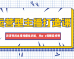 运营型主播打造课,资深带货主播精细化讲解,从0-1保姆级授课-阳知网创资源库