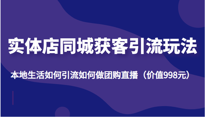 实体店同城获客引流玩法,本地生活如何引流如何做团购直播(价值998元)-阳知网创资源库