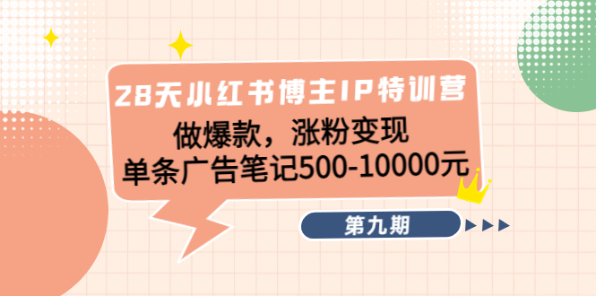 28天小红书博主IP特训营《第9期》做爆款,涨粉变现 单条广告笔记500-10000-阳知网创资源库