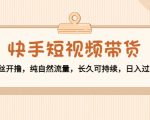 快手短视频带货：零粉丝开撸，纯自然流量，长久可持续，日入过万W-阳知网创资源库