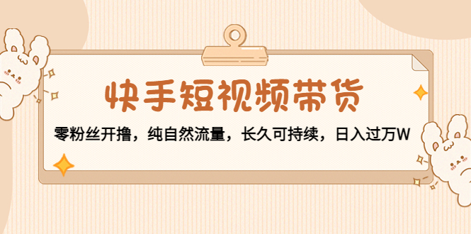 快手短视频带货:零粉丝开撸,纯自然流量,长久可持续,日入过万W-阳知网创资源库