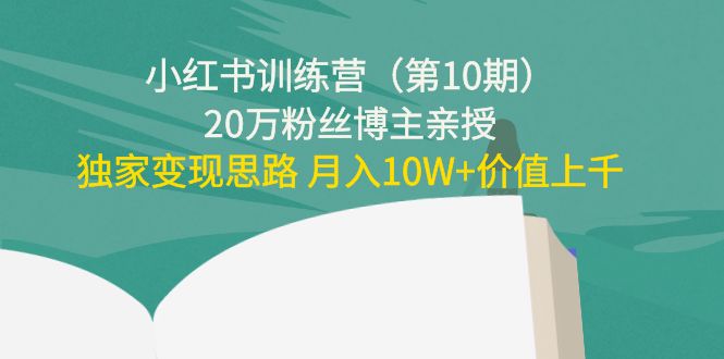 小红书训练营(第10期)20万粉丝博主亲授:独家变现思路 月入10W+价值上千-阳知网创资源库